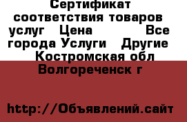 Сертификат соответствия товаров, услуг › Цена ­ 4 000 - Все города Услуги » Другие   . Костромская обл.,Волгореченск г.